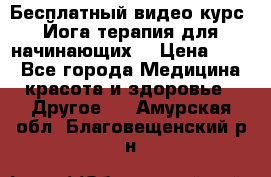 Бесплатный видео-курс “Йога-терапия для начинающих“ › Цена ­ 10 - Все города Медицина, красота и здоровье » Другое   . Амурская обл.,Благовещенский р-н